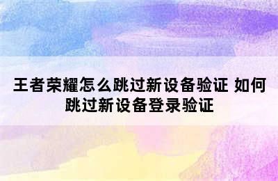 王者荣耀怎么跳过新设备验证 如何跳过新设备登录验证